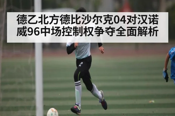 德乙北方德比沙尔克04对汉诺威96中场控制权争夺全面解析