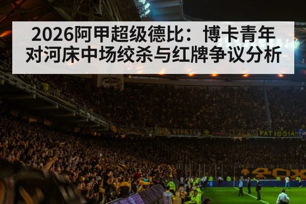 2026阿甲超级德比：博卡青年对河床中场绞杀与红牌争议分析
