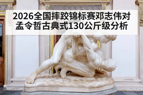 2026全国摔跤锦标赛邓志伟对孟令哲古典式130公斤级分析