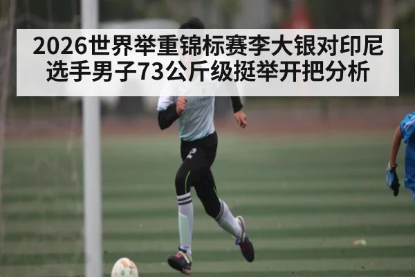 2026世界举重锦标赛李大银对印尼选手男子73公斤级挺举开把分析