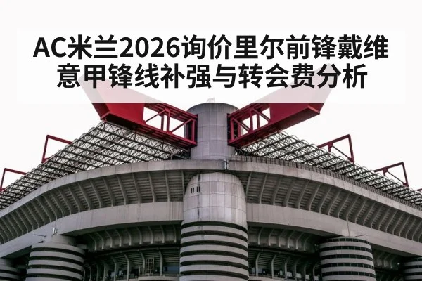 AC米兰2026询价里尔前锋戴维 意甲锋线补强与转会费分析